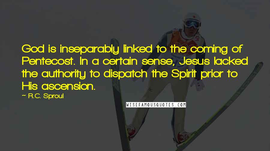 R.C. Sproul Quotes: God is inseparably linked to the coming of Pentecost. In a certain sense, Jesus lacked the authority to dispatch the Spirit prior to His ascension.