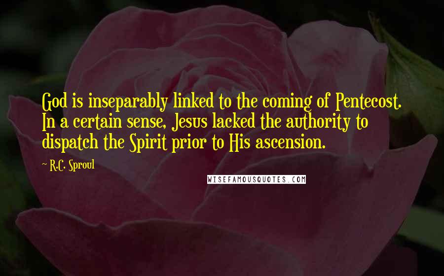 R.C. Sproul Quotes: God is inseparably linked to the coming of Pentecost. In a certain sense, Jesus lacked the authority to dispatch the Spirit prior to His ascension.