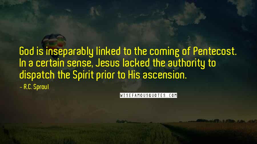 R.C. Sproul Quotes: God is inseparably linked to the coming of Pentecost. In a certain sense, Jesus lacked the authority to dispatch the Spirit prior to His ascension.