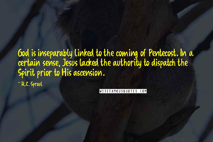 R.C. Sproul Quotes: God is inseparably linked to the coming of Pentecost. In a certain sense, Jesus lacked the authority to dispatch the Spirit prior to His ascension.