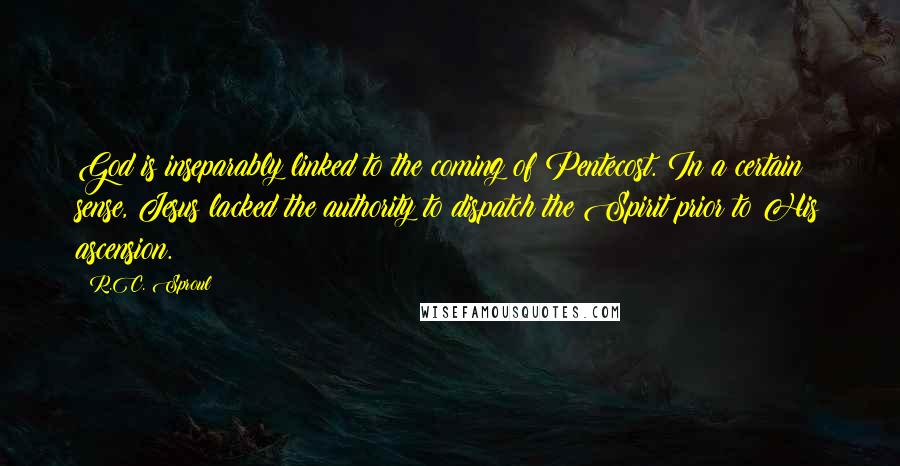 R.C. Sproul Quotes: God is inseparably linked to the coming of Pentecost. In a certain sense, Jesus lacked the authority to dispatch the Spirit prior to His ascension.