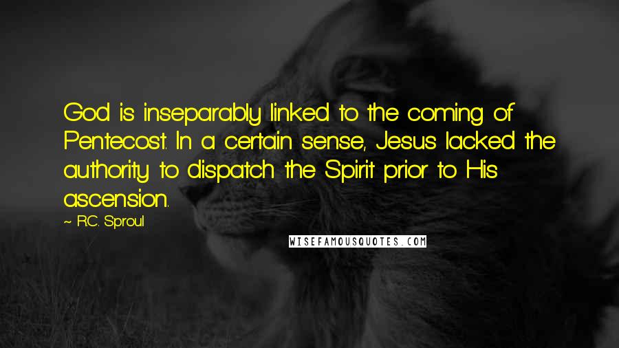 R.C. Sproul Quotes: God is inseparably linked to the coming of Pentecost. In a certain sense, Jesus lacked the authority to dispatch the Spirit prior to His ascension.