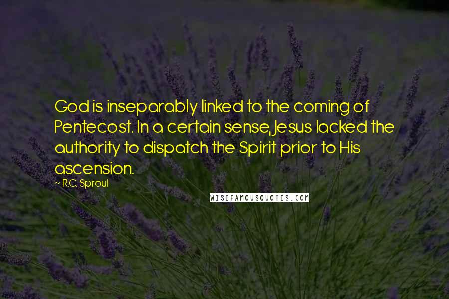 R.C. Sproul Quotes: God is inseparably linked to the coming of Pentecost. In a certain sense, Jesus lacked the authority to dispatch the Spirit prior to His ascension.