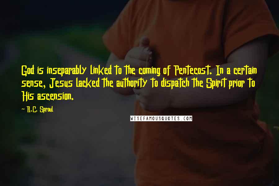 R.C. Sproul Quotes: God is inseparably linked to the coming of Pentecost. In a certain sense, Jesus lacked the authority to dispatch the Spirit prior to His ascension.