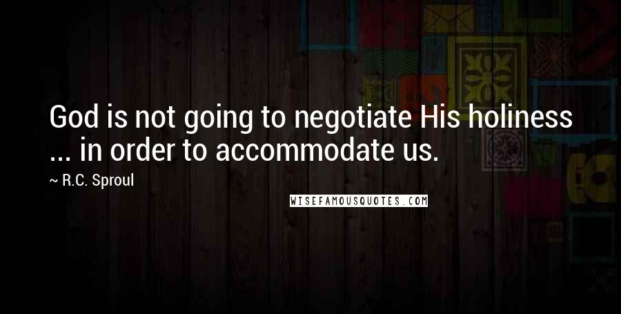 R.C. Sproul Quotes: God is not going to negotiate His holiness ... in order to accommodate us.