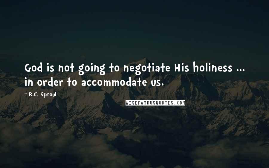 R.C. Sproul Quotes: God is not going to negotiate His holiness ... in order to accommodate us.