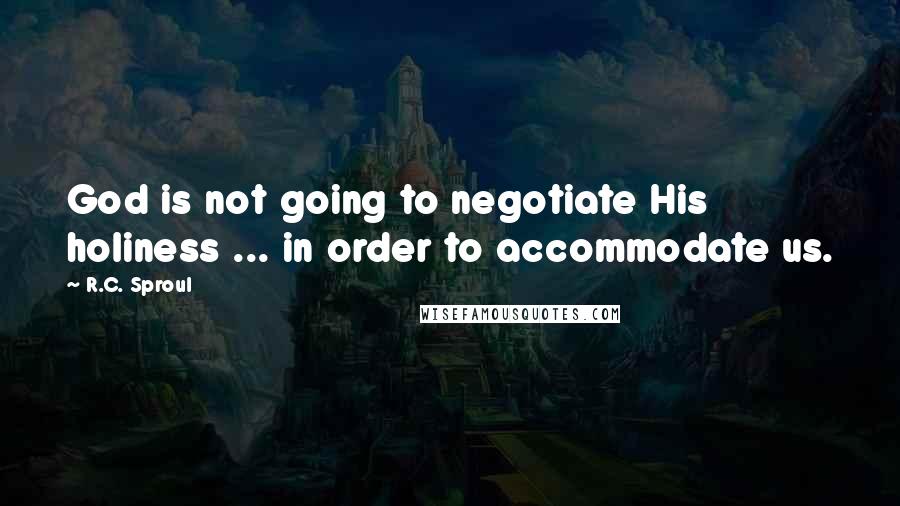 R.C. Sproul Quotes: God is not going to negotiate His holiness ... in order to accommodate us.