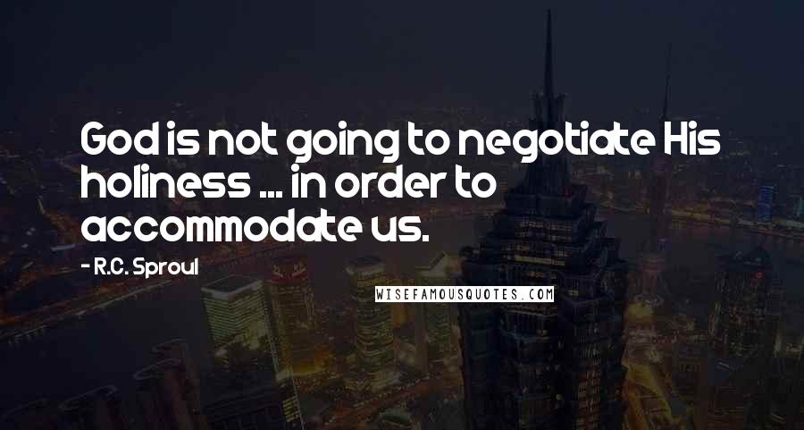 R.C. Sproul Quotes: God is not going to negotiate His holiness ... in order to accommodate us.