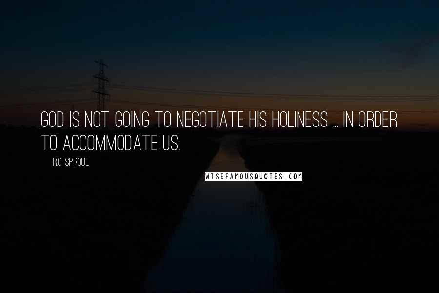 R.C. Sproul Quotes: God is not going to negotiate His holiness ... in order to accommodate us.