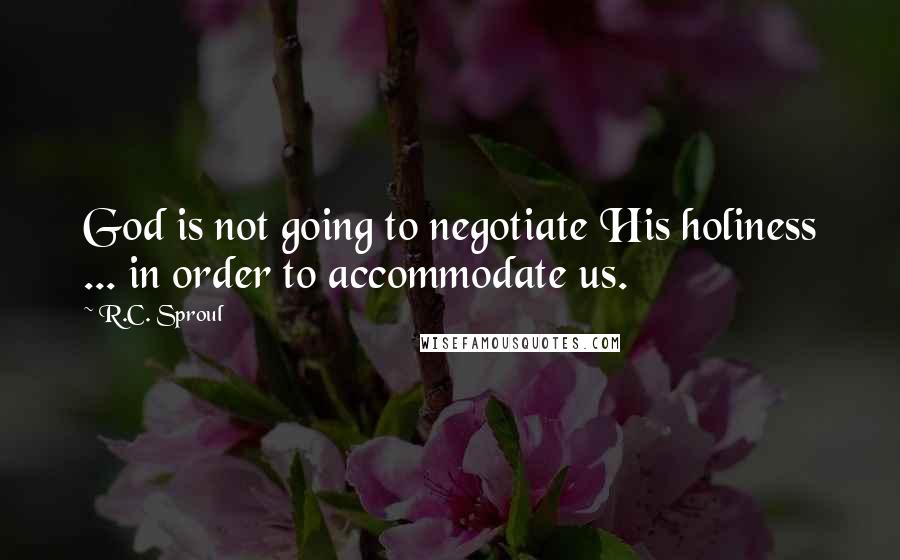 R.C. Sproul Quotes: God is not going to negotiate His holiness ... in order to accommodate us.