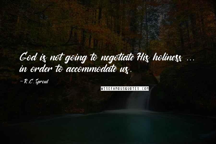 R.C. Sproul Quotes: God is not going to negotiate His holiness ... in order to accommodate us.