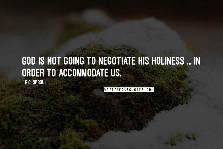 R.C. Sproul Quotes: God is not going to negotiate His holiness ... in order to accommodate us.