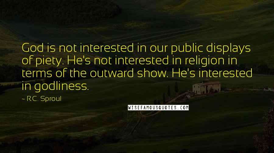 R.C. Sproul Quotes: God is not interested in our public displays of piety. He's not interested in religion in terms of the outward show. He's interested in godliness.