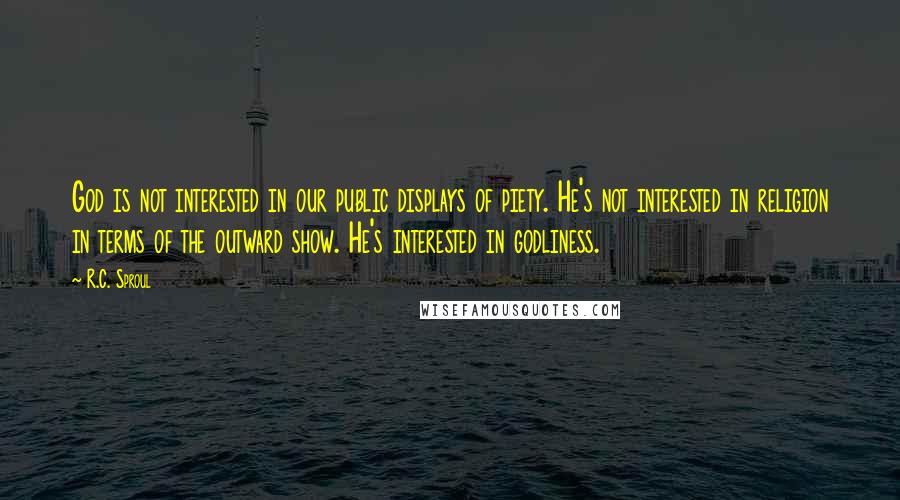 R.C. Sproul Quotes: God is not interested in our public displays of piety. He's not interested in religion in terms of the outward show. He's interested in godliness.