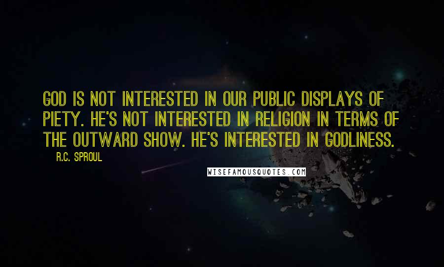 R.C. Sproul Quotes: God is not interested in our public displays of piety. He's not interested in religion in terms of the outward show. He's interested in godliness.
