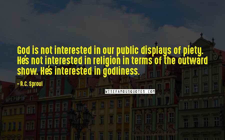 R.C. Sproul Quotes: God is not interested in our public displays of piety. He's not interested in religion in terms of the outward show. He's interested in godliness.