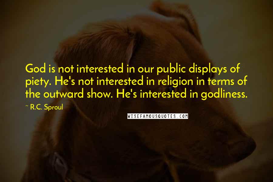 R.C. Sproul Quotes: God is not interested in our public displays of piety. He's not interested in religion in terms of the outward show. He's interested in godliness.