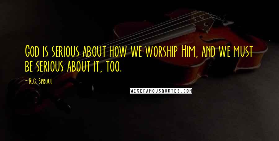 R.C. Sproul Quotes: God is serious about how we worship Him, and we must be serious about it, too.