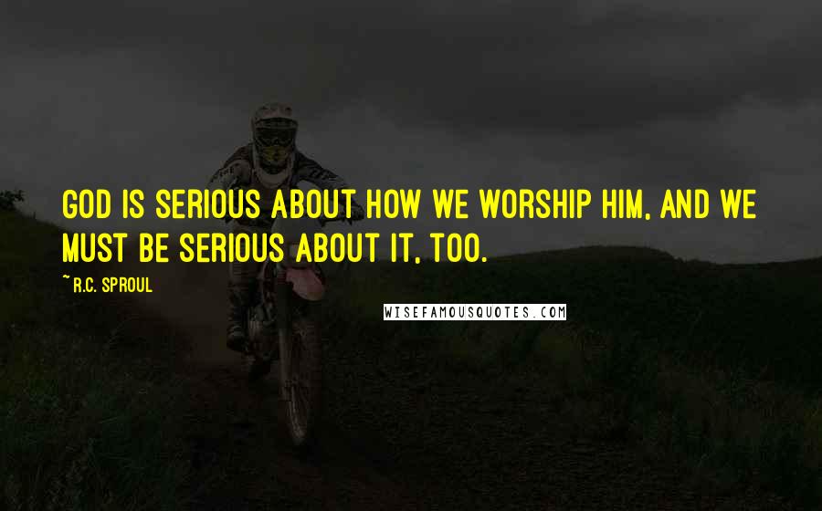 R.C. Sproul Quotes: God is serious about how we worship Him, and we must be serious about it, too.