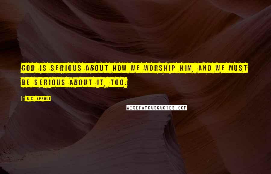 R.C. Sproul Quotes: God is serious about how we worship Him, and we must be serious about it, too.