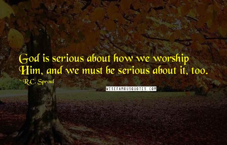 R.C. Sproul Quotes: God is serious about how we worship Him, and we must be serious about it, too.