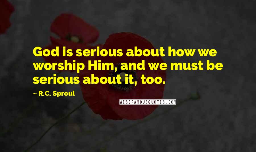 R.C. Sproul Quotes: God is serious about how we worship Him, and we must be serious about it, too.