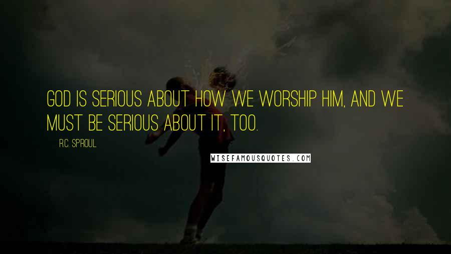 R.C. Sproul Quotes: God is serious about how we worship Him, and we must be serious about it, too.