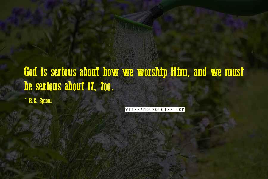 R.C. Sproul Quotes: God is serious about how we worship Him, and we must be serious about it, too.