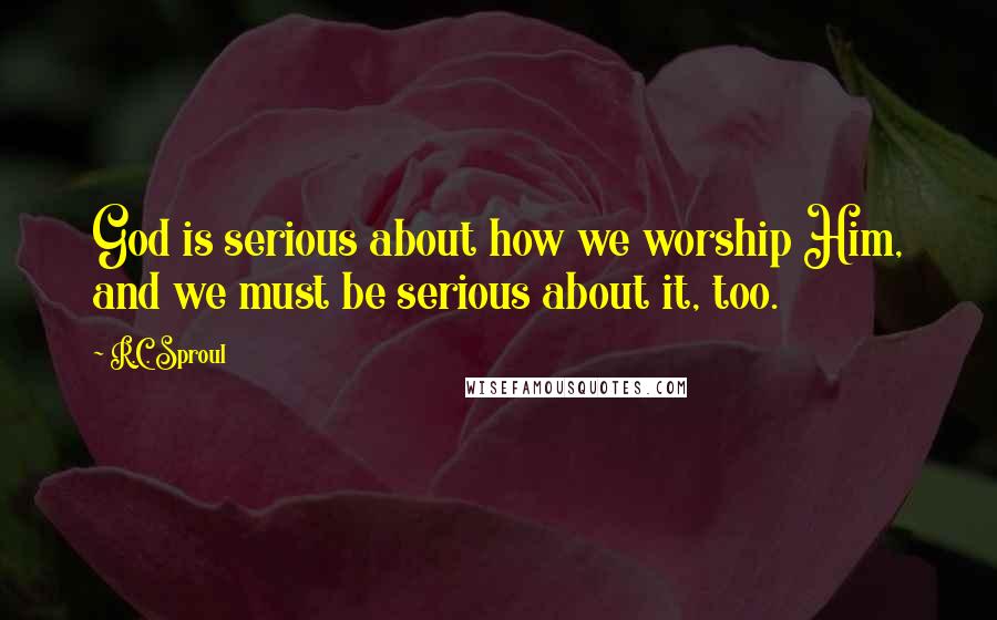 R.C. Sproul Quotes: God is serious about how we worship Him, and we must be serious about it, too.