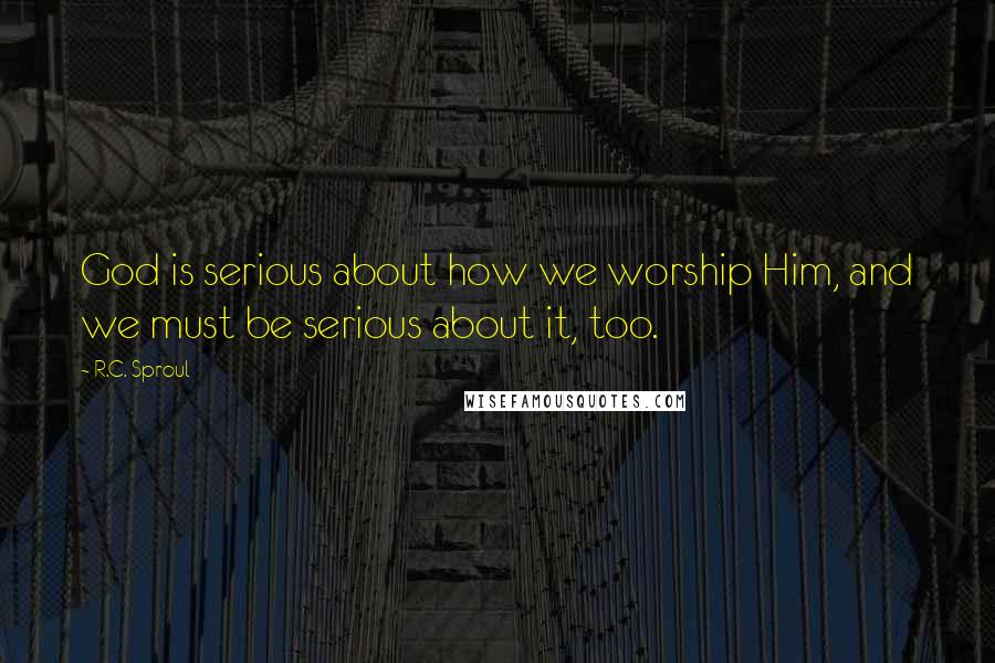 R.C. Sproul Quotes: God is serious about how we worship Him, and we must be serious about it, too.