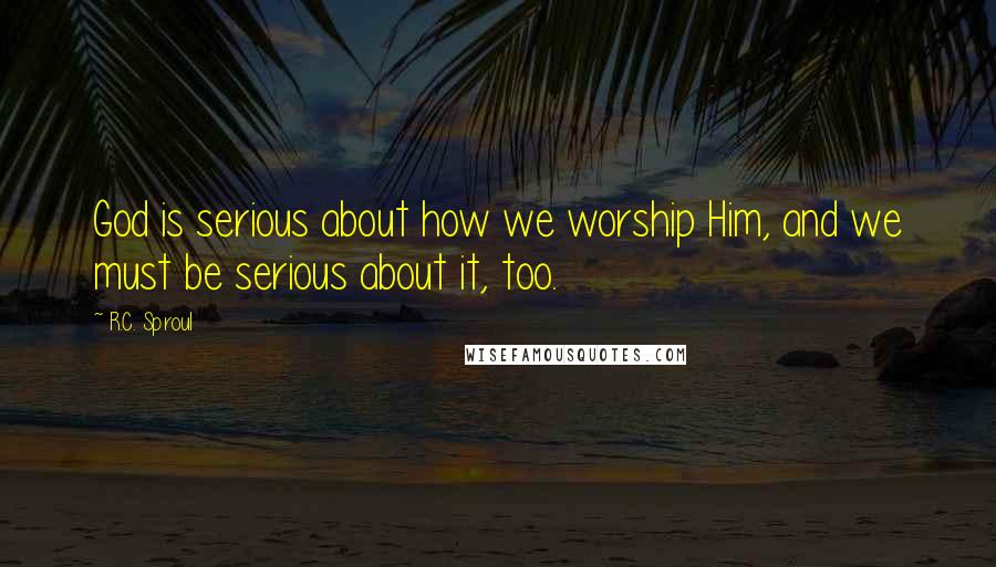 R.C. Sproul Quotes: God is serious about how we worship Him, and we must be serious about it, too.