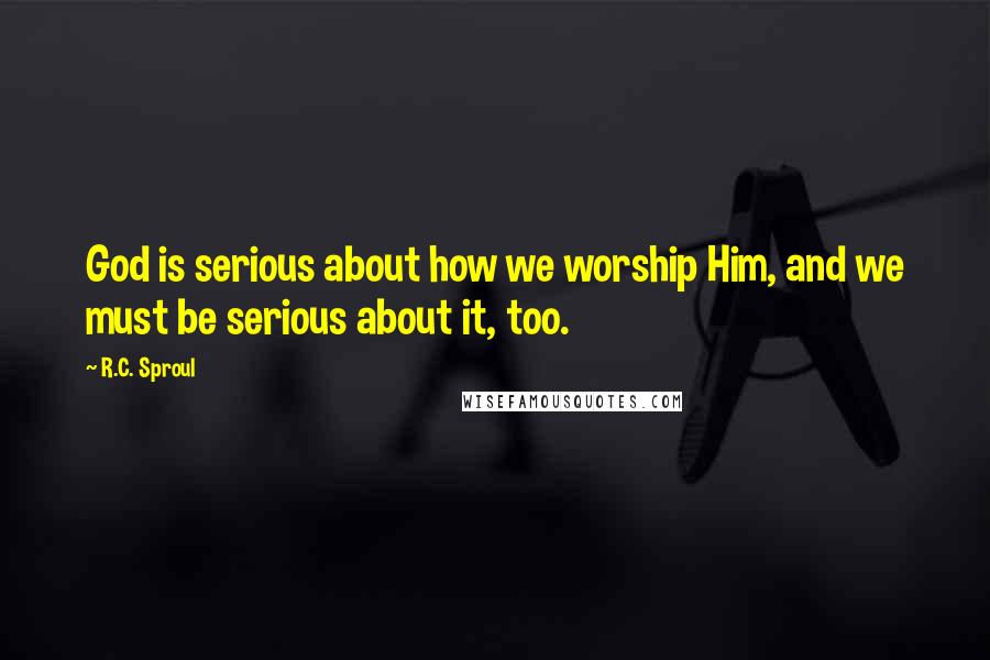 R.C. Sproul Quotes: God is serious about how we worship Him, and we must be serious about it, too.