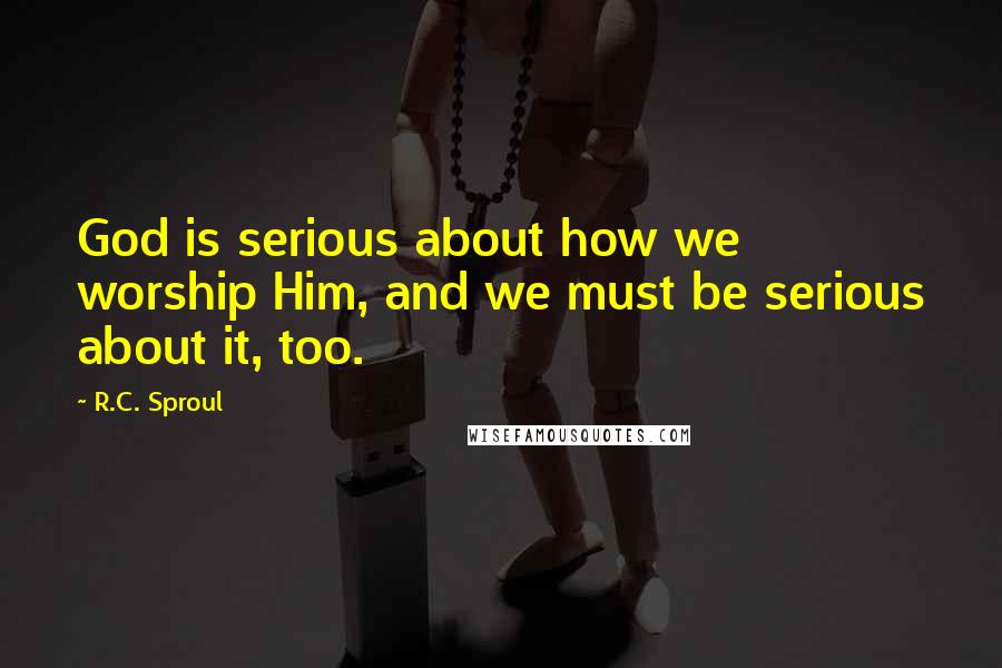 R.C. Sproul Quotes: God is serious about how we worship Him, and we must be serious about it, too.