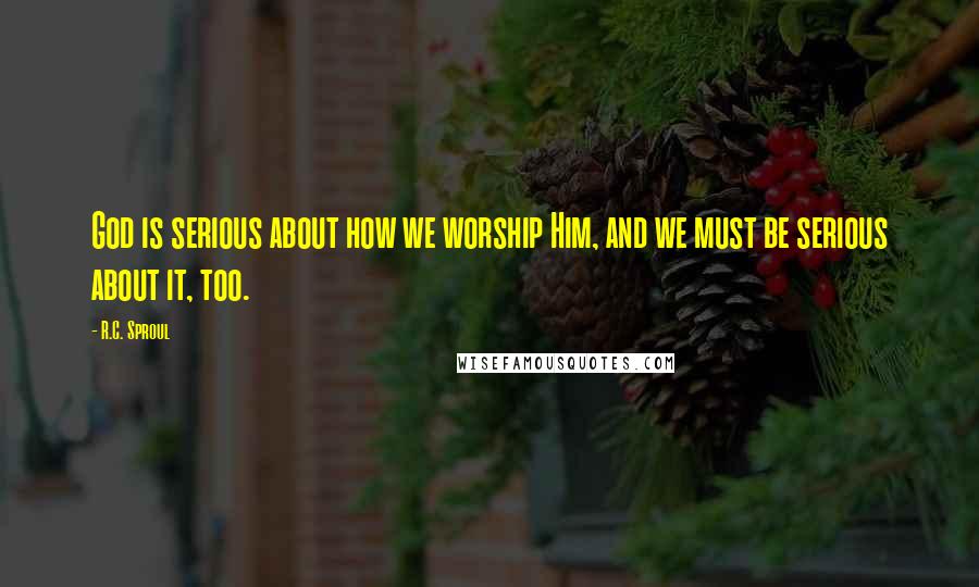 R.C. Sproul Quotes: God is serious about how we worship Him, and we must be serious about it, too.