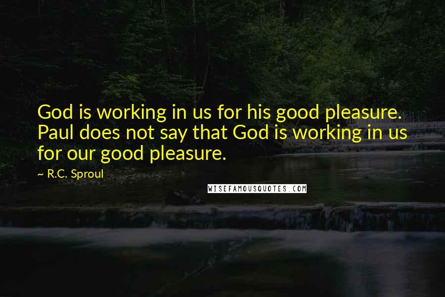 R.C. Sproul Quotes: God is working in us for his good pleasure. Paul does not say that God is working in us for our good pleasure.