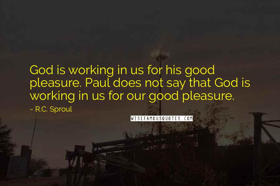 R.C. Sproul Quotes: God is working in us for his good pleasure. Paul does not say that God is working in us for our good pleasure.