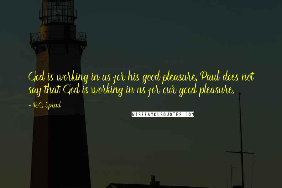 R.C. Sproul Quotes: God is working in us for his good pleasure. Paul does not say that God is working in us for our good pleasure.