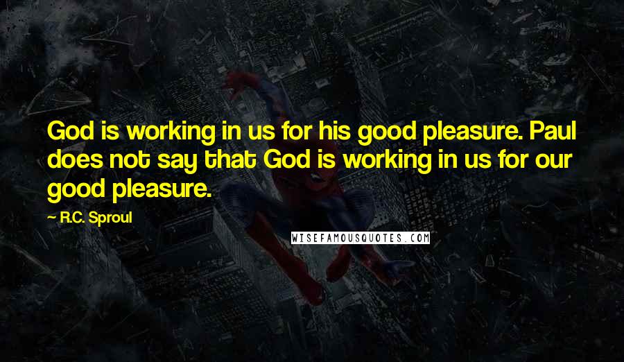R.C. Sproul Quotes: God is working in us for his good pleasure. Paul does not say that God is working in us for our good pleasure.