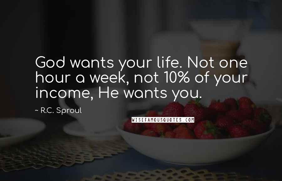 R.C. Sproul Quotes: God wants your life. Not one hour a week, not 10% of your income, He wants you.
