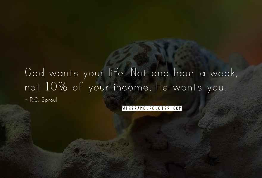 R.C. Sproul Quotes: God wants your life. Not one hour a week, not 10% of your income, He wants you.