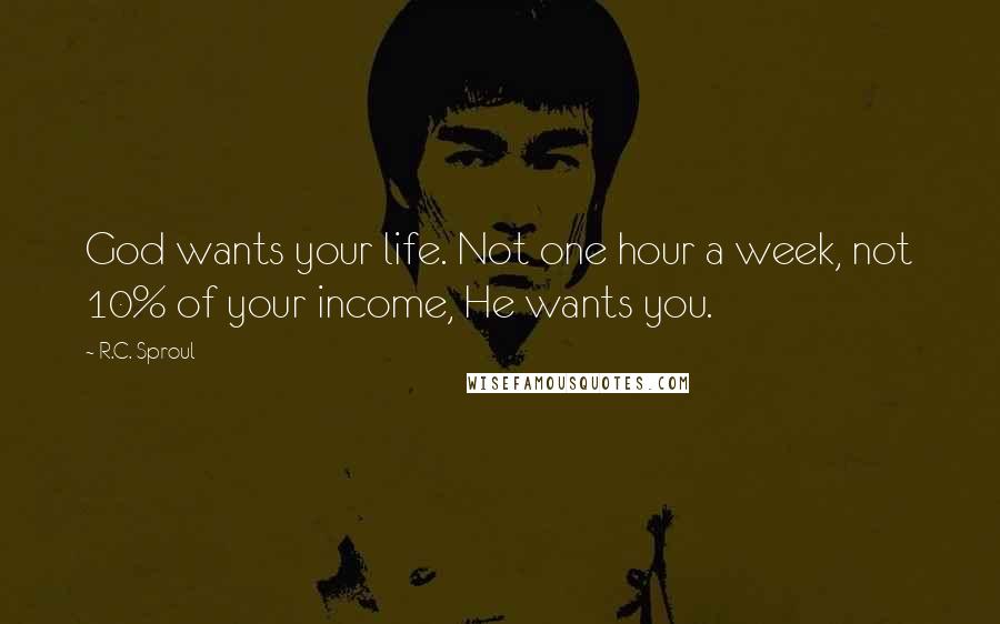 R.C. Sproul Quotes: God wants your life. Not one hour a week, not 10% of your income, He wants you.