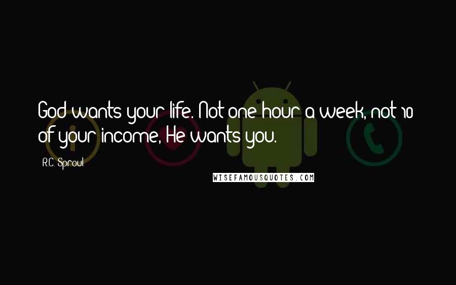 R.C. Sproul Quotes: God wants your life. Not one hour a week, not 10% of your income, He wants you.