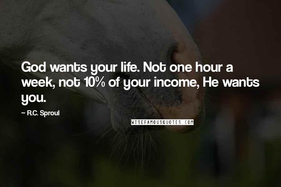 R.C. Sproul Quotes: God wants your life. Not one hour a week, not 10% of your income, He wants you.