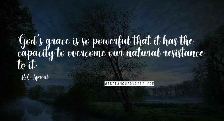 R.C. Sproul Quotes: God's grace is so powerful that it has the capacity to overcome our natural resistance to it.