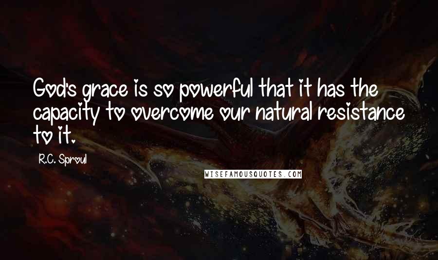 R.C. Sproul Quotes: God's grace is so powerful that it has the capacity to overcome our natural resistance to it.