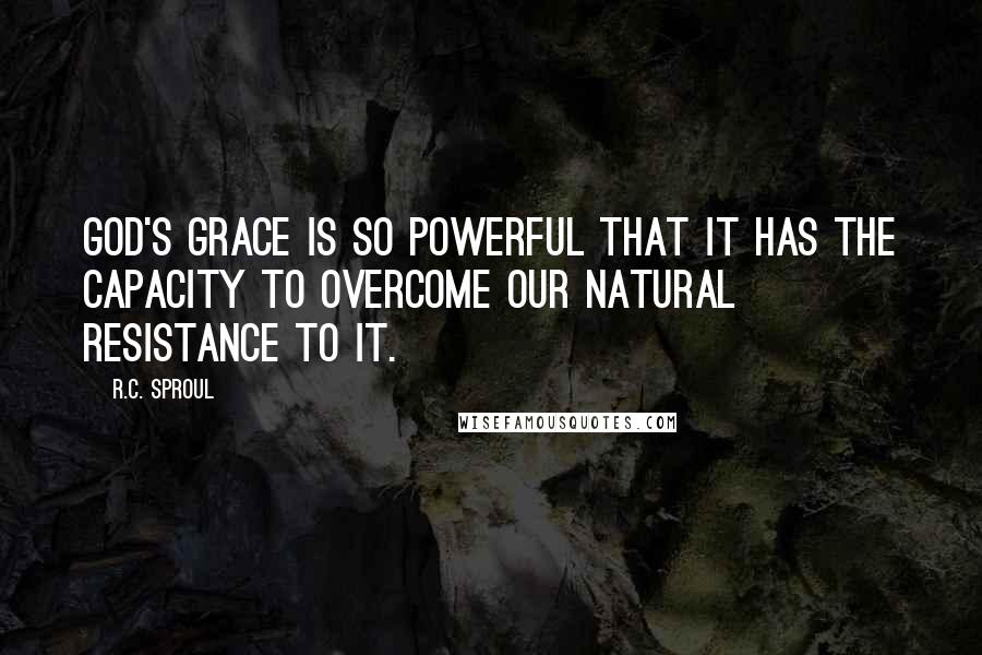 R.C. Sproul Quotes: God's grace is so powerful that it has the capacity to overcome our natural resistance to it.