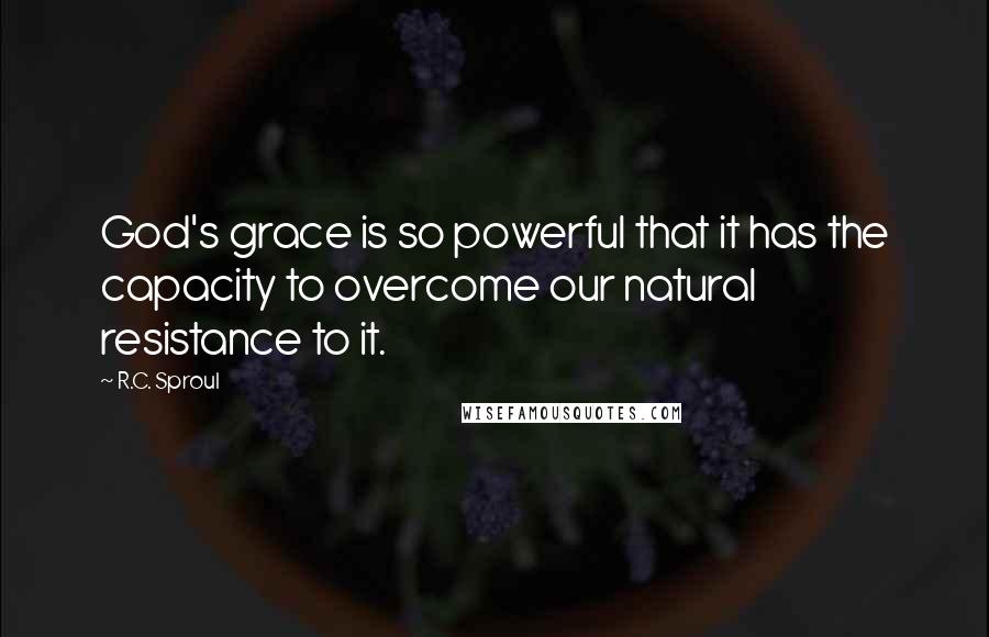 R.C. Sproul Quotes: God's grace is so powerful that it has the capacity to overcome our natural resistance to it.