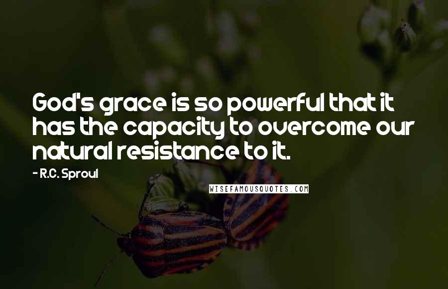 R.C. Sproul Quotes: God's grace is so powerful that it has the capacity to overcome our natural resistance to it.