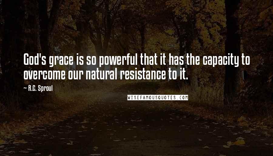 R.C. Sproul Quotes: God's grace is so powerful that it has the capacity to overcome our natural resistance to it.