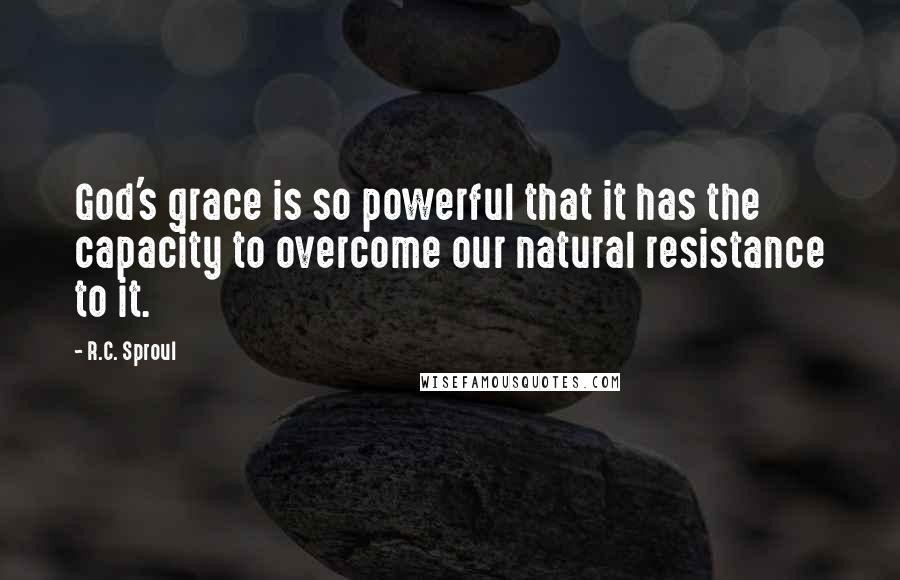 R.C. Sproul Quotes: God's grace is so powerful that it has the capacity to overcome our natural resistance to it.